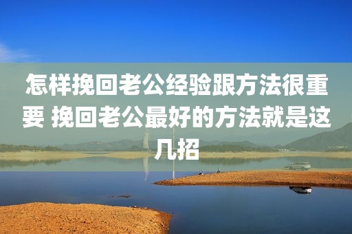 怎样挽回老公经验跟方法很重要 挽回老公最好的方法就是这几招