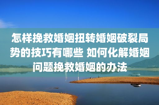 怎样挽救婚姻扭转婚姻破裂局势的技巧有哪些 如何化解婚姻问题挽救婚姻的办法