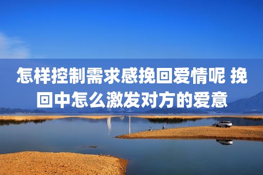 怎样控制需求感挽回爱情呢 挽回中怎么激发对方的爱意