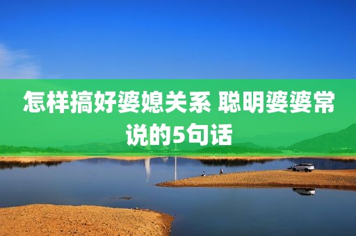 怎样搞好婆媳关系 聪明婆婆常说的5句话