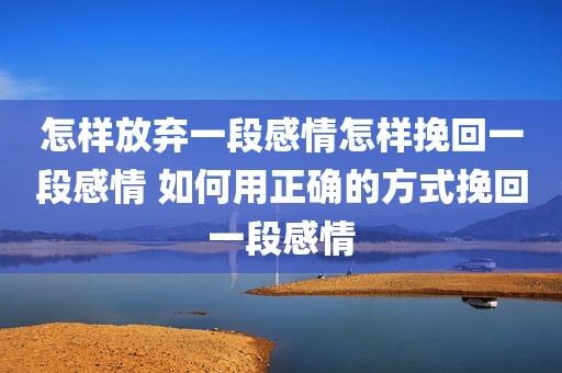 怎样放弃一段感情怎样挽回一段感情 如何用正确的方式挽回一段感情