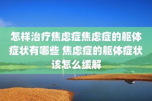 怎样治疗焦虑症焦虑症的躯体症状有哪些 焦虑症的躯体症状该怎么缓解