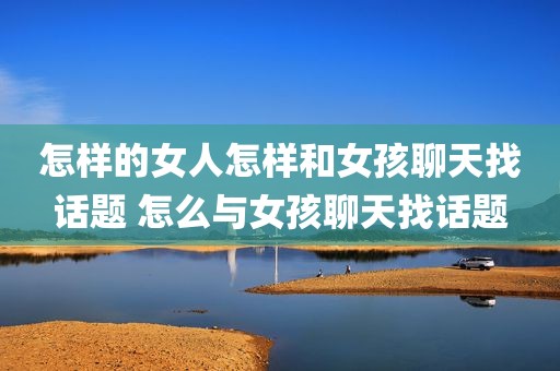 怎样的女人怎样和女孩聊天找话题 怎么与女孩聊天找话题