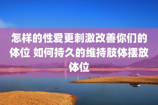 怎样的性爱更刺激改善你们的体位 如何持久的维持肢体摆放体位