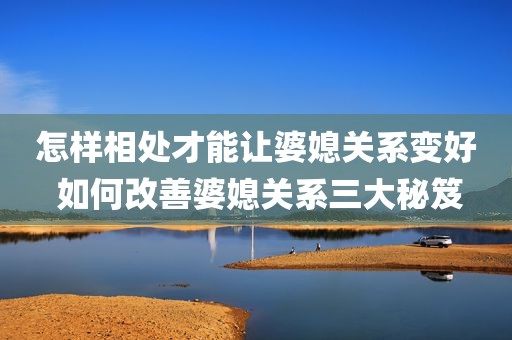 怎样相处才能让婆媳关系变好 如何改善婆媳关系三大秘笈