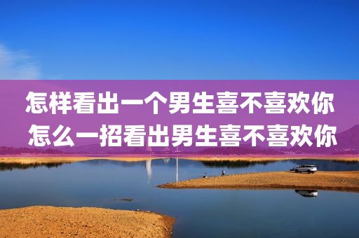 怎样看出一个男生喜不喜欢你 怎么一招看出男生喜不喜欢你