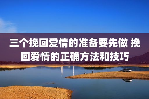 三个挽回爱情的准备要先做 挽回爱情的正确方法和技巧