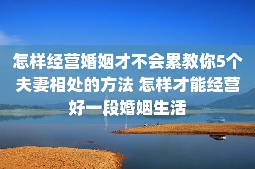 怎样经营婚姻才不会累教你5个夫妻相处的方法 怎样才能经营好一段婚姻生活
