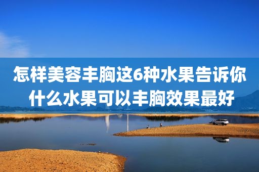 怎样美容丰胸这6种水果告诉你 什么水果可以丰胸效果最好