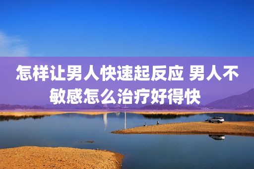 怎样让男人快速起反应 男人不敏感怎么治疗好得快 