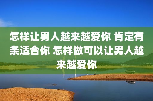 怎样让男人越来越爱你 肯定有条适合你 怎样做可以让男人越来越爱你
