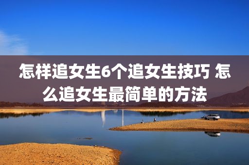 怎样追女生6个追女生技巧 怎么追女生最简单的方法