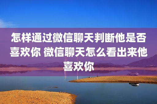 怎样通过微信聊天判断他是否喜欢你 微信聊天怎么看出来他喜欢你