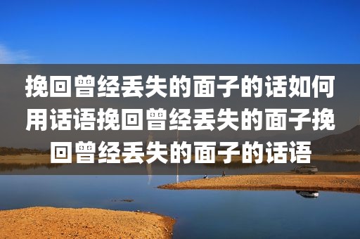 挽回曾经丢失的面子的话如何用话语挽回曾经丢失的面子挽回曾经丢失的面子的话语