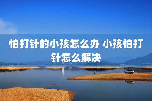 怕打针的小孩怎么办 小孩怕打针怎么解决