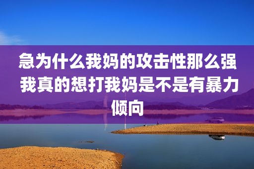 急为什么我妈的攻击性那么强 我真的想打我妈是不是有暴力倾向