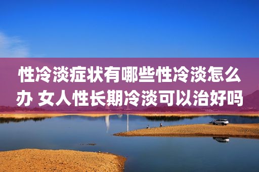 性冷淡症状有哪些性冷淡怎么办 女人性长期冷淡可以治好吗