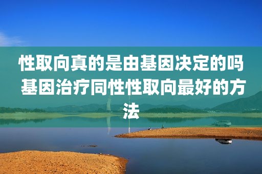 性取向真的是由基因决定的吗 基因治疗同性性取向最好的方法