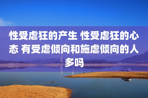 性受虐狂的产生 性受虐狂的心态 有受虐倾向和施虐倾向的人多吗