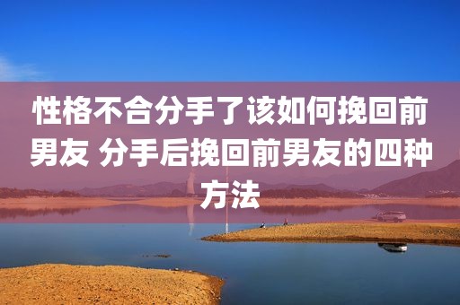性格不合分手了该如何挽回前男友 分手后挽回前男友的四种方法