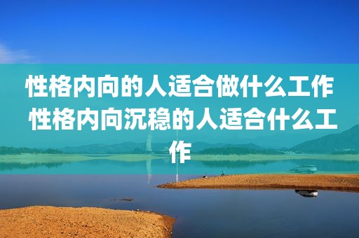 性格内向的人适合做什么工作 性格内向沉稳的人适合什么工作