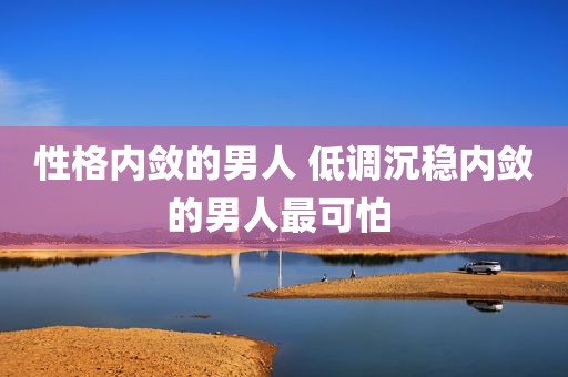 性格内敛的男人 低调沉稳内敛的男人最可怕 