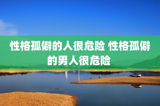 性格孤僻的人很危险 性格孤僻的男人很危险 