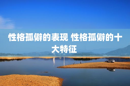 性格孤僻的表现 性格孤僻的十大特征 