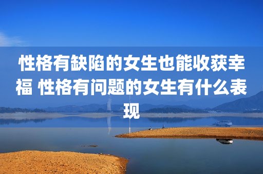 性格有缺陷的女生也能收获幸福 性格有问题的女生有什么表现