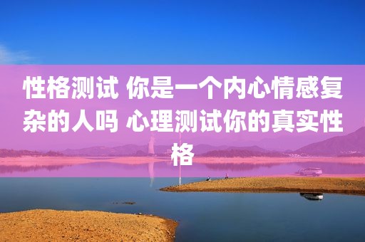 性格测试 你是一个内心情感复杂的人吗 心理测试你的真实性格