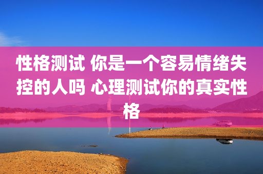 性格测试 你是一个容易情绪失控的人吗 心理测试你的真实性格