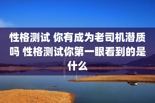 性格测试 你有成为老司机潜质吗 性格测试你第一眼看到的是什么