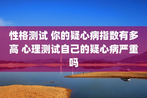 性格测试 你的疑心病指数有多高 心理测试自己的疑心病严重吗