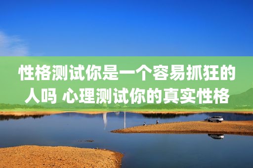性格测试你是一个容易抓狂的人吗 心理测试你的真实性格