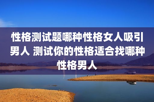 性格测试题哪种性格女人吸引男人 测试你的性格适合找哪种性格男人