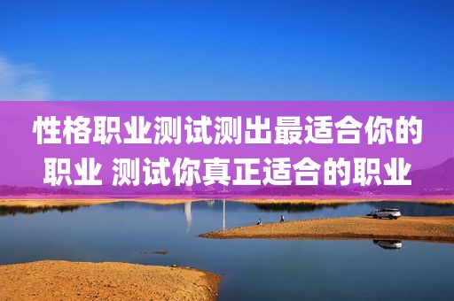 性格职业测试测出最适合你的职业 测试你真正适合的职业