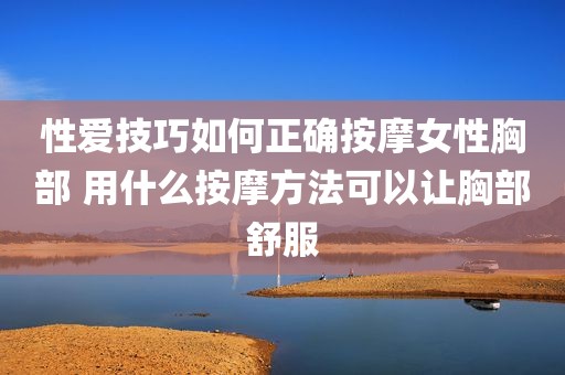 性爱技巧如何正确按摩女性胸部 用什么按摩方法可以让胸部舒服