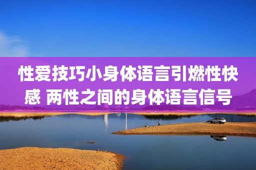 性爱技巧小身体语言引燃性快感 两性之间的身体语言信号