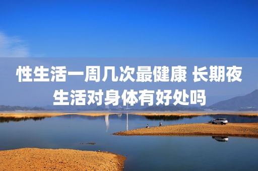 性生活一周几次最健康 长期夜生活对身体有好处吗