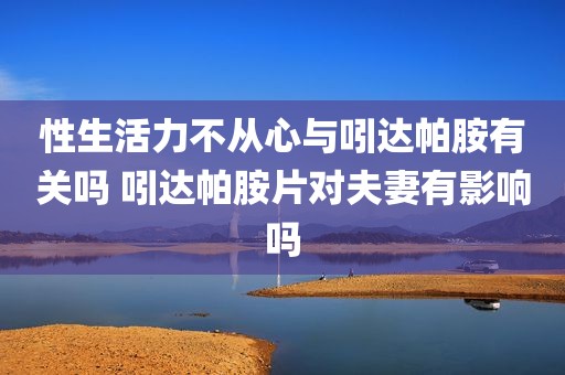 性生活力不从心与吲达帕胺有关吗 吲达帕胺片对夫妻有影响吗