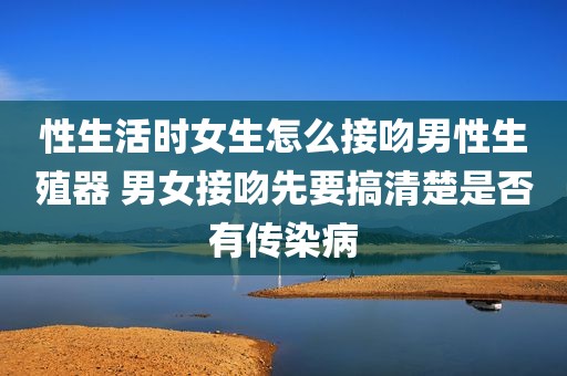 性生活时女生怎么接吻男性生殖器 男女接吻先要搞清楚是否有传染病