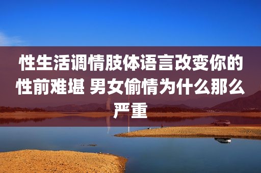 性生活调情肢体语言改变你的性前难堪 男女偷情为什么那么严重