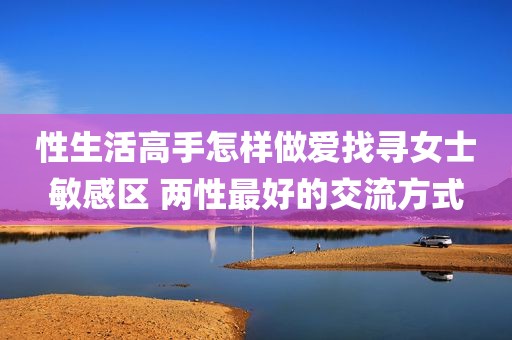 性生活高手怎样做爱找寻女士敏感区 两性最好的交流方式