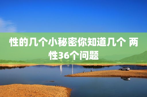 性的几个小秘密你知道几个 两性36个问题