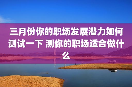 三月份你的职场发展潜力如何测试一下 测你的职场适合做什么