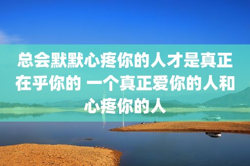 总会默默心疼你的人才是真正在乎你的 一个真正爱你的人和心疼你的人