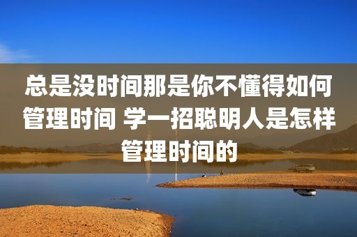 总是没时间那是你不懂得如何管理时间 学一招聪明人是怎样管理时间的