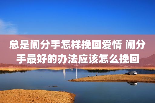 总是闹分手怎样挽回爱情 闹分手最好的办法应该怎么挽回