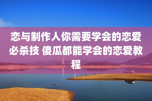 恋与制作人你需要学会的恋爱必杀技 傻瓜都能学会的恋爱教程