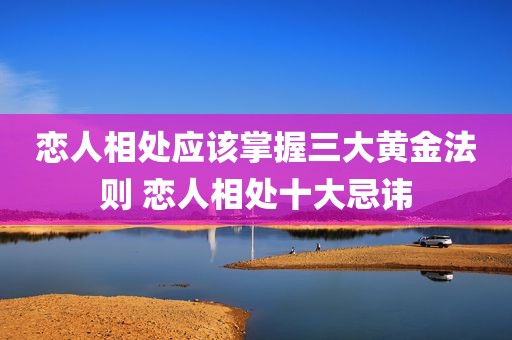 恋人相处应该掌握三大黄金法则 恋人相处十大忌讳